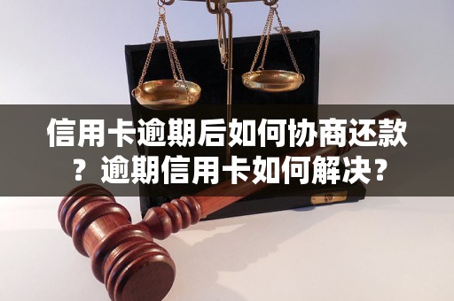 信用卡逾期后如何协商还款？逾期信用卡如何解决？