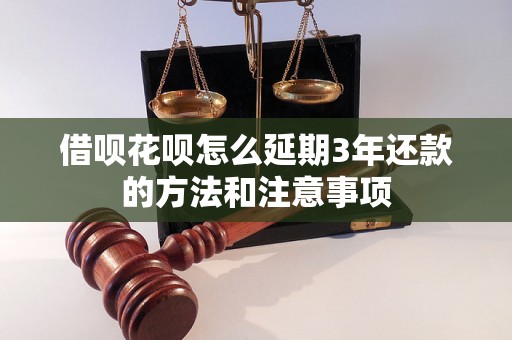 借呗花呗怎么延期3年还款的方法和注意事项