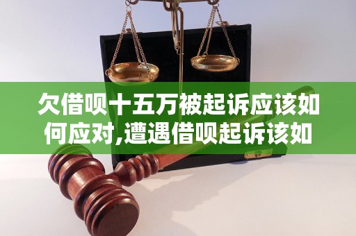 欠借呗十五万被起诉应该如何应对,遭遇借呗起诉该如何解决