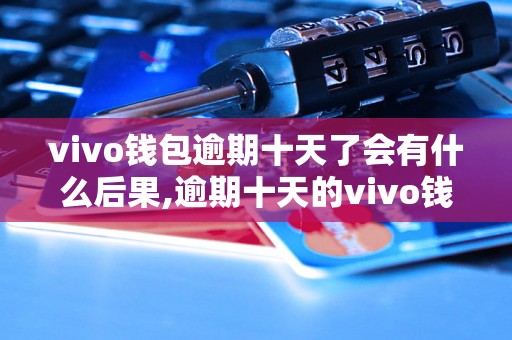 vivo钱包逾期十天了会有什么后果,逾期十天的vivo钱包会被怎样处理