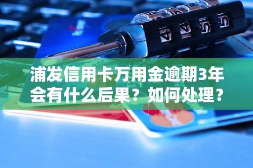 浦发信用卡万用金逾期3年会有什么后果？如何处理？