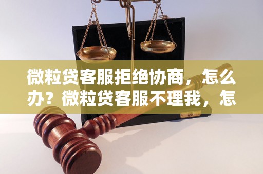 微粒贷客服拒绝协商，怎么办？微粒贷客服不理我，怎么处理？