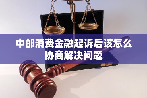 中邮消费金融起诉后该怎么协商解决问题