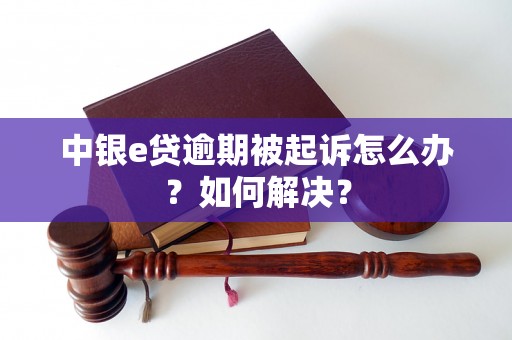 中银e贷逾期被起诉怎么办？如何解决？