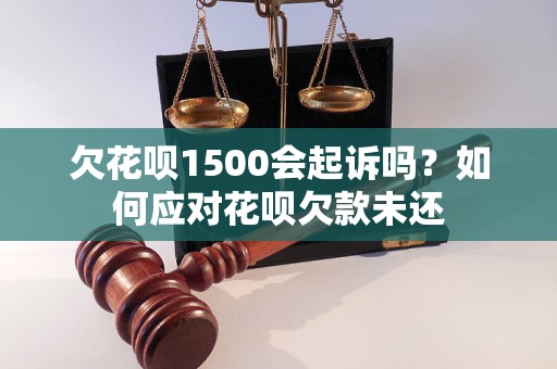 欠花呗1500会起诉吗？如何应对花呗欠款未还