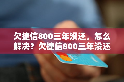 欠捷信800三年没还，怎么解决？欠捷信800三年没还，会有什么后果？