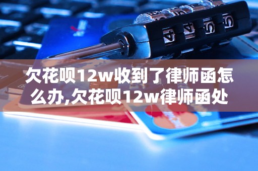 欠花呗12w收到了律师函怎么办,欠花呗12w律师函处理方法