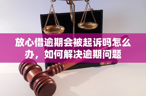 放心借逾期会被起诉吗怎么办，如何解决逾期问题