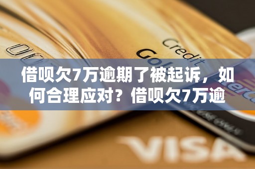 借呗欠7万逾期了被起诉，如何合理应对？借呗欠7万逾期被起诉后的解决办法