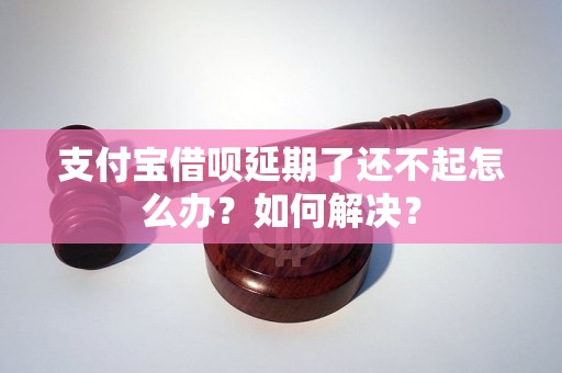 支付宝借呗延期了还不起怎么办？如何解决？