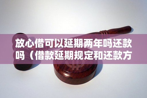 放心借可以延期两年吗还款吗（借款延期规定和还款方式解析）