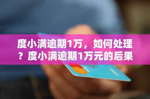 度小满逾期1万，如何处理？度小满逾期1万元的后果及解决办法