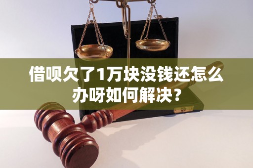 借呗欠了1万块没钱还怎么办呀如何解决？