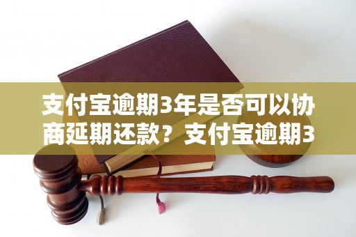 支付宝逾期3年是否可以协商延期还款？支付宝逾期3年延期还款的协商方法