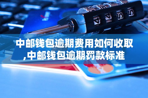 中邮钱包逾期费用如何收取,中邮钱包逾期罚款标准