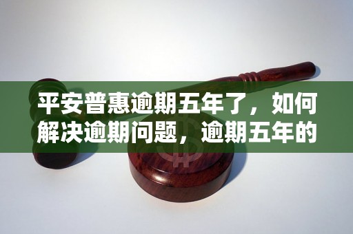 平安普惠逾期五年了，如何解决逾期问题，逾期五年的后果及处理方法