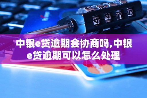 中银e贷逾期会协商吗,中银e贷逾期可以怎么处理