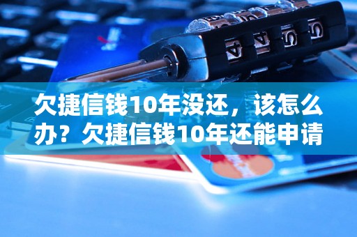 欠捷信钱10年没还，该怎么办？欠捷信钱10年还能申请贷款吗？