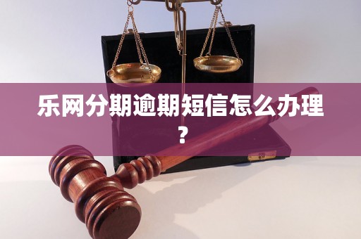 乐网分期逾期短信怎么办理？