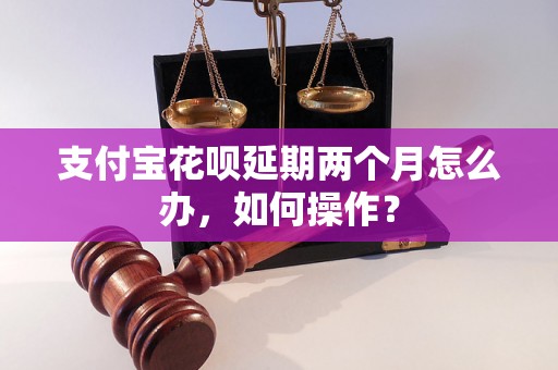 支付宝花呗延期两个月怎么办，如何操作？