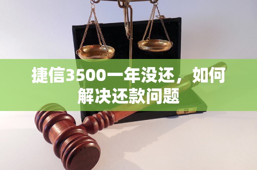 捷信3500一年没还，如何解决还款问题