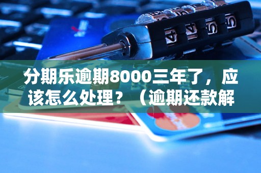 分期乐逾期8000三年了，应该怎么处理？（逾期还款解决办法详解）