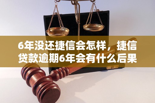 6年没还捷信会怎样，捷信贷款逾期6年会有什么后果