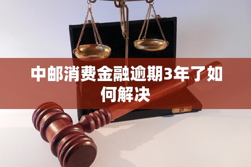 中邮消费金融逾期3年了如何解决