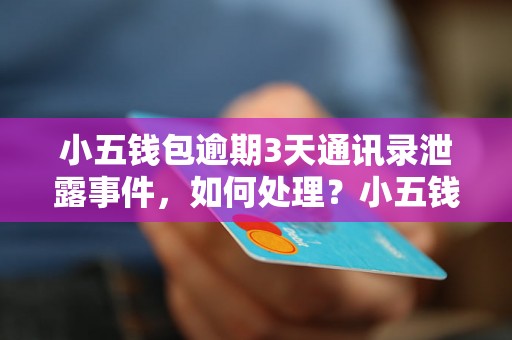 小五钱包逾期3天通讯录泄露事件，如何处理？小五钱包逾期3天导致通讯录曝光，该怎么办？