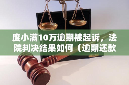 度小满10万逾期被起诉，法院判决结果如何（逾期还款的后果及处理方式）