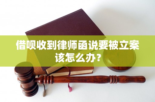 借呗收到律师函说要被立案该怎么办？