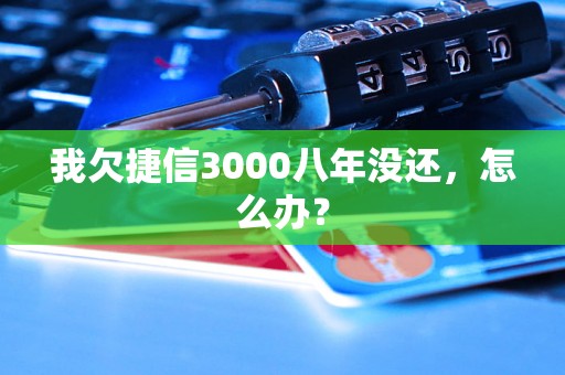 我欠捷信3000八年没还，怎么办？