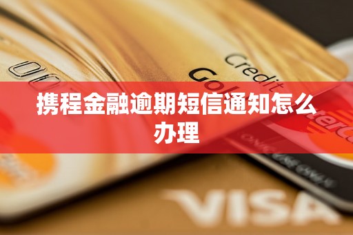 携程金融逾期短信通知怎么办理