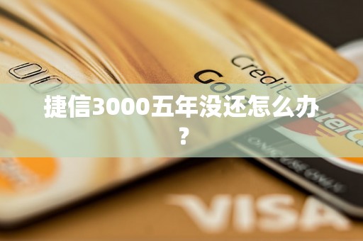 捷信3000五年没还怎么办？