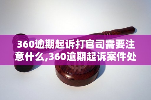 360逾期起诉打官司需要注意什么,360逾期起诉案件处理流程