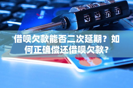 借呗欠款能否二次延期？如何正确偿还借呗欠款？