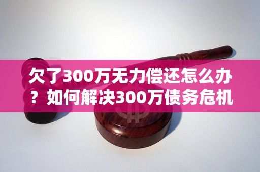 欠了300万无力偿还怎么办？如何解决300万债务危机？