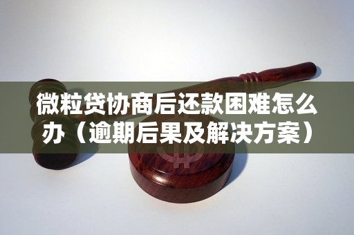 微粒贷协商后还款困难怎么办（逾期后果及解决方案）