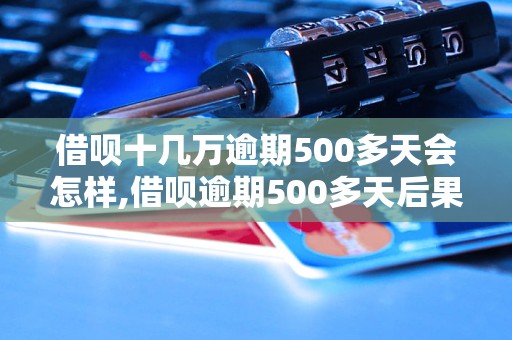 借呗十几万逾期500多天会怎样,借呗逾期500多天后果严重吗