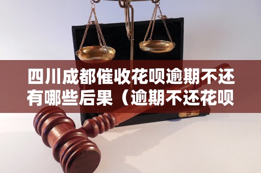 四川成都催收花呗逾期不还有哪些后果（逾期不还花呗会发生什么）