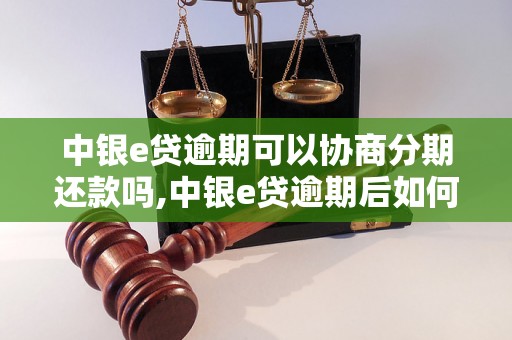 中银e贷逾期可以协商分期还款吗,中银e贷逾期后如何处理