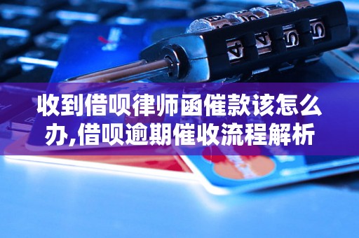 收到借呗律师函催款该怎么办,借呗逾期催收流程解析