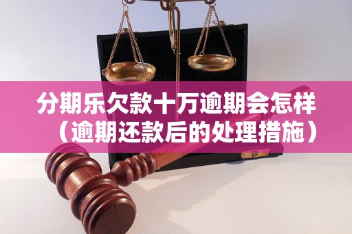 分期乐欠款十万逾期会怎样（逾期还款后的处理措施）