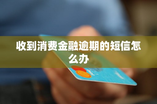 收到消费金融逾期的短信怎么办