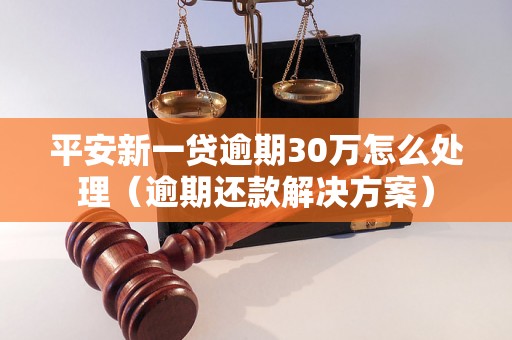 平安新一贷逾期30万怎么处理（逾期还款解决方案）