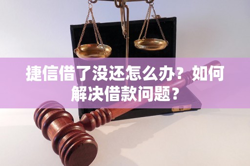 捷信借了没还怎么办？如何解决借款问题？