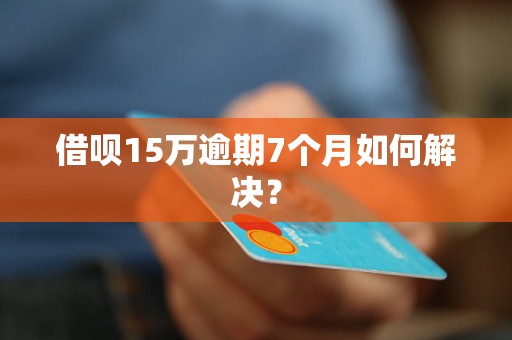 借呗15万逾期7个月如何解决？