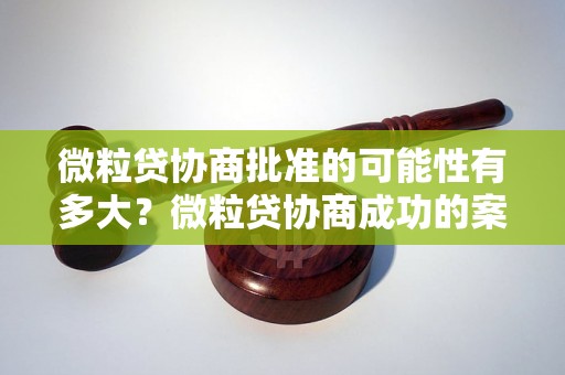 微粒贷协商批准的可能性有多大？微粒贷协商成功的案例分析