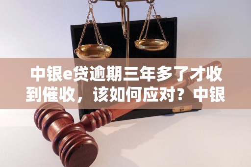 中银e贷逾期三年多了才收到催收，该如何应对？中银e贷逾期三年多了，应怎样催收处理？