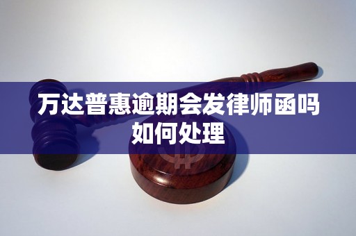 万达普惠逾期会发律师函吗如何处理